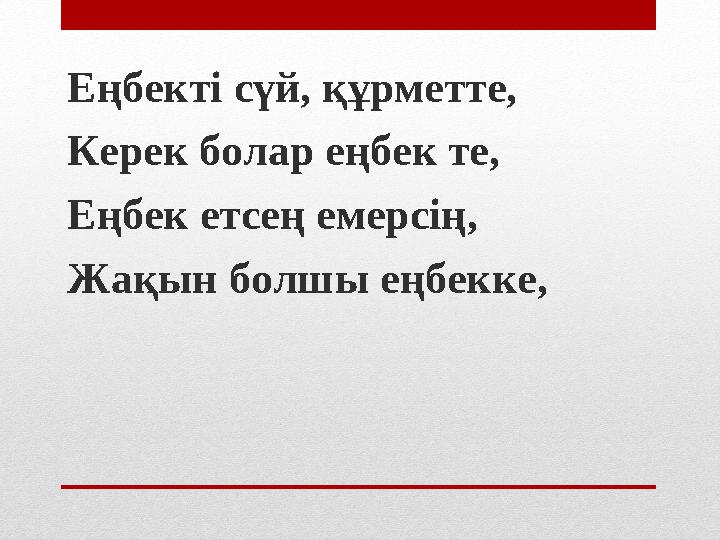 Еңбекті сүй, құрметте, Керек болар еңбек те, Еңбек етсең емерсің, Жақын болшы еңбекке,