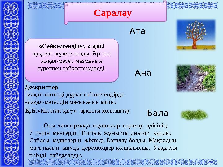 «Сәйкестендіру » » әдісі арқылы жүзеге асады. Әр топ мақал-мәтел мазмұнын суретпен сәйкестендіреді. Саралау Дескри