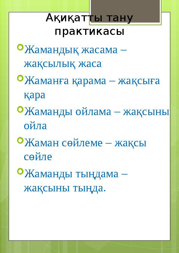 Ақиқатты тану практикасы  Жамандық жасама – жақсылық жаса  Жаманға қарама – жақсыға қара  Жаманды ойлама – жақсыны ойла 