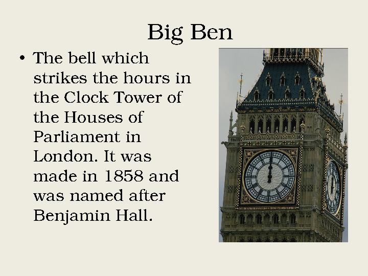 Big Ben • The bell which strikes the hours in the Clock Tower of the Houses of Parliament in London. It was made in 1858 a