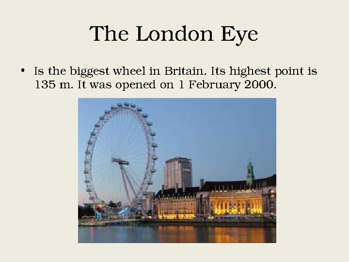 The London Eye • Is the biggest wheel in Britain. Its highest point is 135 m. It was opened on 1 February 2000.