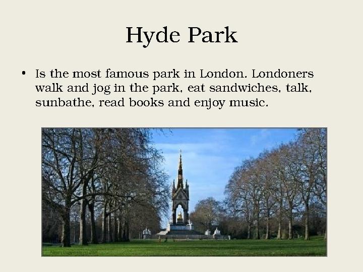Hyde Park • Is the most famous park in London. Londoners walk and jog in the park, eat sandwiches, talk, sunbathe, read books