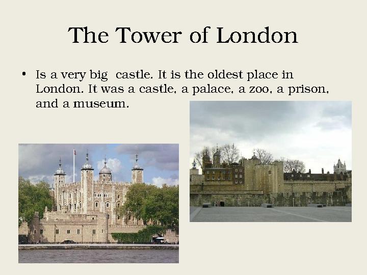 The Tower of London • Is a very big castle. It is the oldest place in London. It was a castle, a palace, a zoo, a prison, and