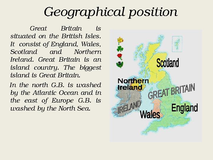 Geographical position Great Britain is situated on the British Isles. It consist of England, Wales, Scotland and