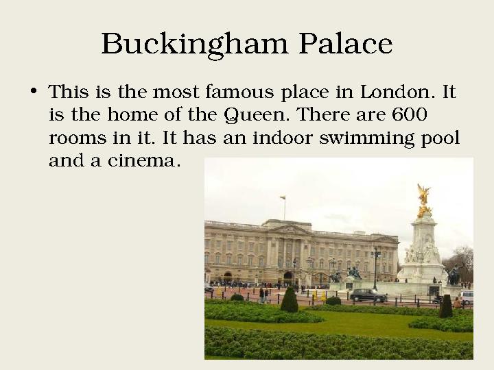 Buckingham Palace • This is the most famous place in London. It is the home of the Queen. There are 600 rooms in it. It has an