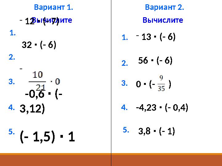 Вариант 1. Вариант 2. Вычислите Вычислите 1. 2. 3. 4. 5. 1. 2. 3. 4. 5. - 12 (- 7)∙ 32 (- 6) ∙