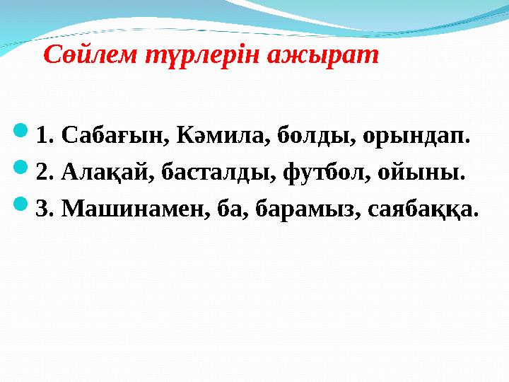 Сөйлем түрлерін ажырат  1. Сабағын, Кәмила, болды, орындап.  2. Алақай, басталды, футбол, ойыны.  3. Машинамен, ба, бара