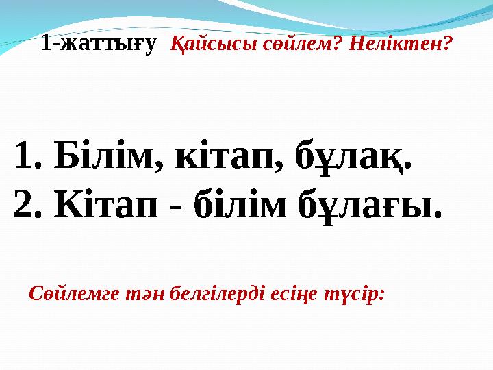 1. Білім, кітап, бұлақ. 2. Кітап - білім бұлағы. Сөйлемге тән белгілерді есіңе түсір: 1-жаттығу Қайсысы сөйлем? Неліктен?