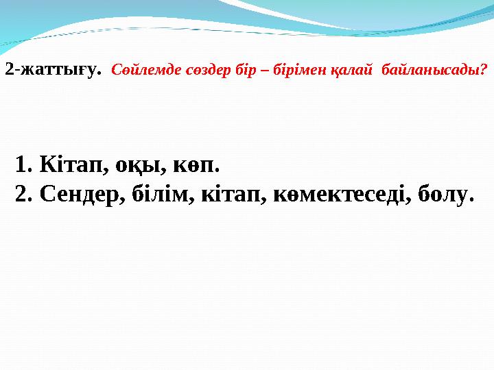 2-жаттығу. Сөйлемде сөздер бір – бірімен қалай байланысады? 1. Кітап, оқы, көп. 2. Сендер, білім, кітап, көмектеседі, болу.