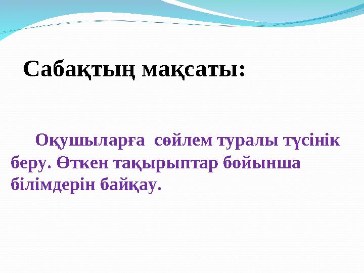 Сабақтың мақсаты: Оқушыларға сөйлем туралы түсінік беру. Өткен тақырыптар бойынша білімдерін байқау.