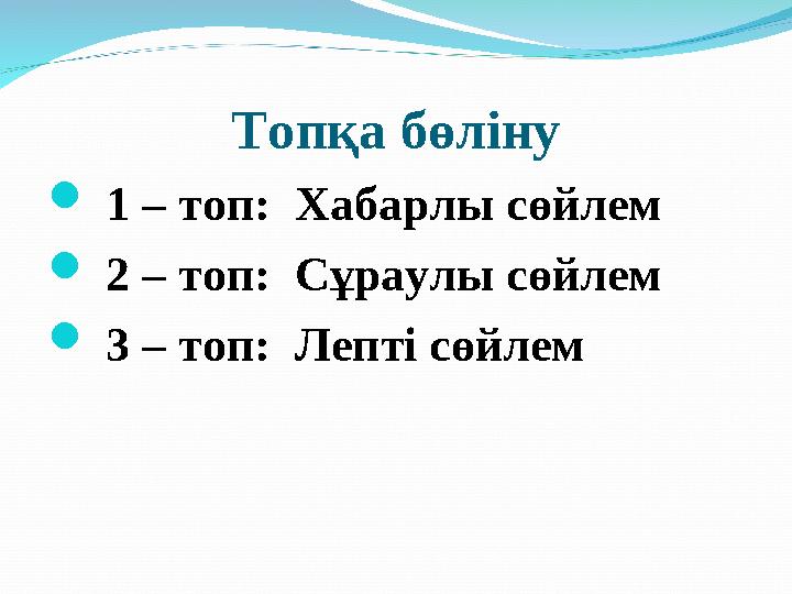 Топқа бөліну  1 – топ: Хабарлы сөйлем  2 – топ: Сұраулы сөйлем  3 – топ: Лепті сөйлем