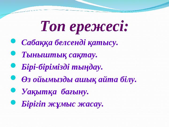 Топ ережесі:Топ ережесі:  Сабаққа белсенді қатысу.  Тыныштық сақтау.  Бірі-бірімізді тыңдау.  Өз ойымызды ашық айта білу. 