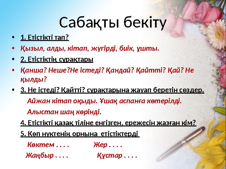 Сабақты бекіту • 1. Етістікті тап? • Қызыл, алды, кітап, жүгірді, биік, ұшты. • 2. Етістіктің сұрақтары . • Қанша? Неше?Не істед