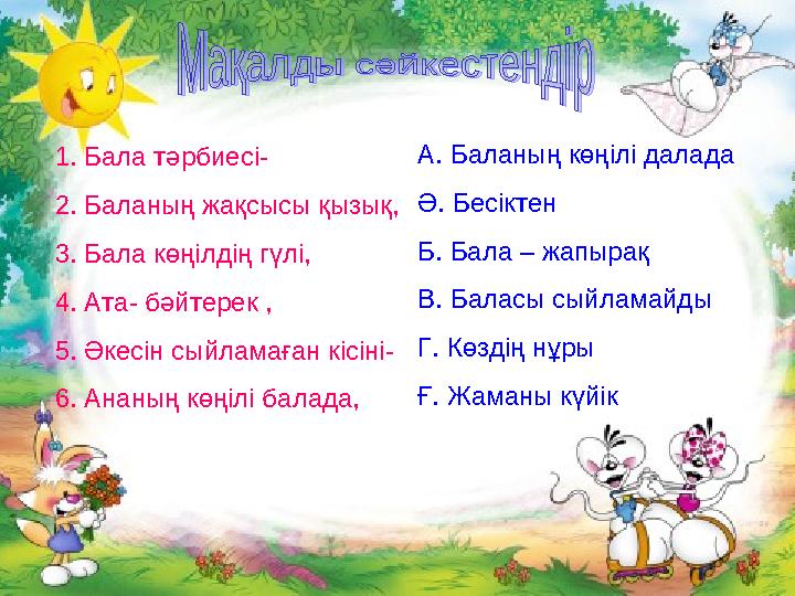 1. Бала тәрбиесі- 2. Баланың жақсысы қызық, 3. Бала көңілдің гүлі, 4. Ата- бәйтерек , 5. Әкесін сыйламаған кісіні- 6. Ананың көң