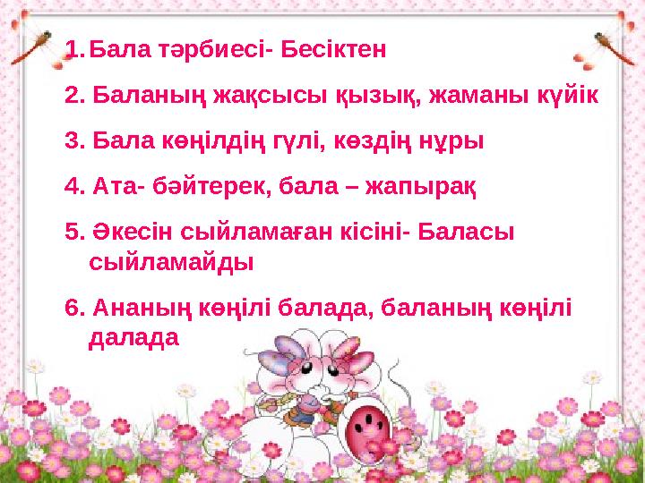 1. Бала тәрбиесі- Бесіктен 2 . Баланың жақсысы қызық, жаманы күйік 3. Бала көңілдің гүлі, көздің нұры 4. Ата- бәйтерек, бала –