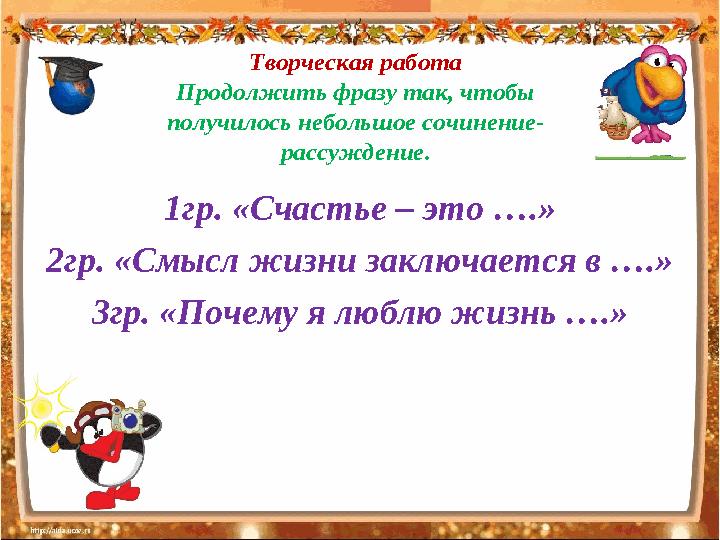 Творческая работа Продолжить фразу так, чтобы получилось небольшое сочинение- рассуждение. 1гр. «Счастье – это ….» 2гр. «Смысл