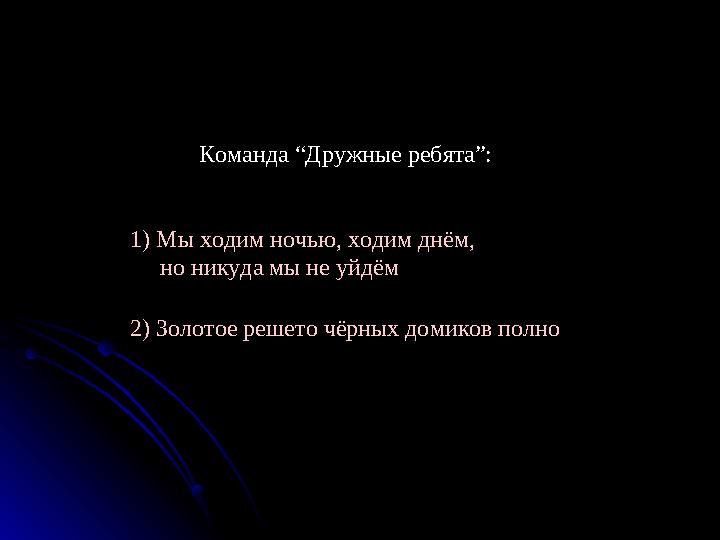 Команда “Дружные ребята”: 1) Мы ходим ночью, ходим днём, но никуда мы не уйдём 2) Золотое решето чёрных домиков полно