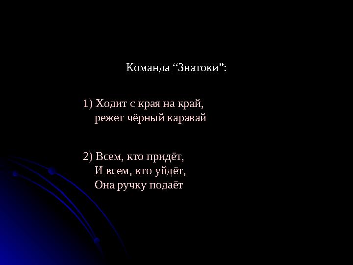 Команда “Знатоки”: 1) Ходит с края на край, режет чёрный каравай 2) Всем, кто придёт, И всем, кто уйдёт, Она ручку п