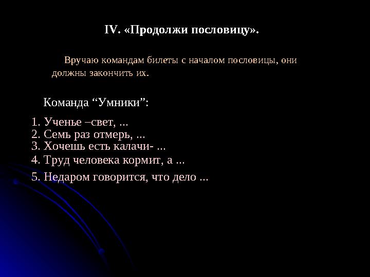 IV. «Продолжи пословицу». Вручаю командам билеты с началом пословицы, они должны закончить их. Команда “