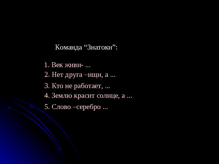 Команда “Знатоки”: 1. Век живи- ... 2. Нет друга –ищи, а ... 3. Кто не работает, ... 4. Землю красит