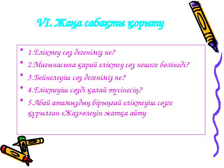 VІ. Жаңа сабақты қорыту • 1.Еліктеу сөз дегеніміз не? • 2.Мағынасына қарай еліктеу сөз нешеге бөлінеді? • 3.Бейнелеуіш сөз дег