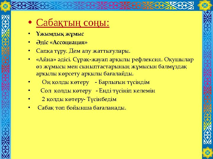 • Сабақтың соңы: • Ұжымдық жұмыс • Әдіс «Ассоциация» • Сапқа тұру. Дем алу жаттығулары. • «Айна» әдісі. Сұрақ-жауап арқылы рефле