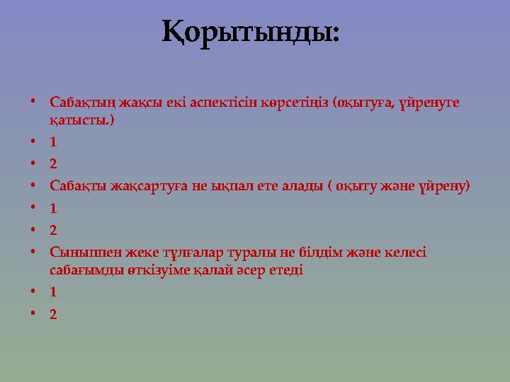 Қорытынды: • Сабақтың жақсы екі аспектісін көрсетіңіз (оқытуға, үйренуге қатысты.) • 1 • 2 • Сабақты жақсартуға не ықпал ете а