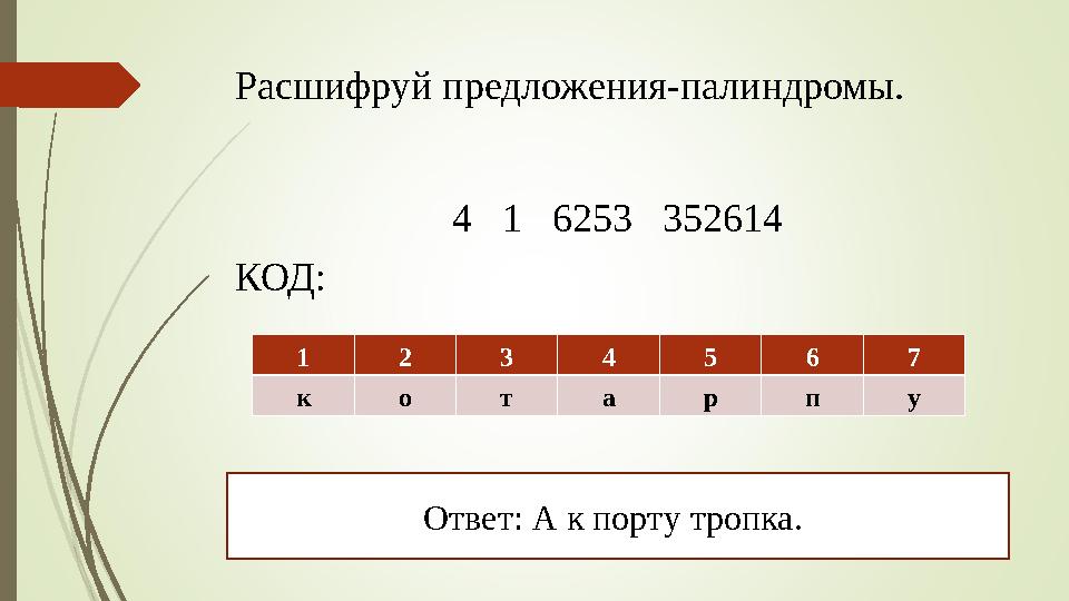 Расшифруй предложения-палиндромы. 4 1 6253 352614 КОД: 1 2 3 4 5 6 7 к о т а р п у Ответ: А к порту тропка.