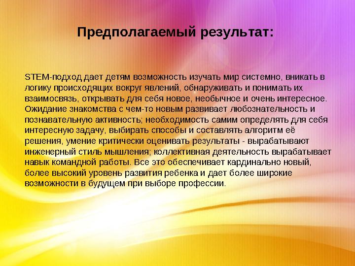 Предполагаемый результат: STEM-подход дает детям возможность изучать мир системно, вникать в логику происходящих вокру