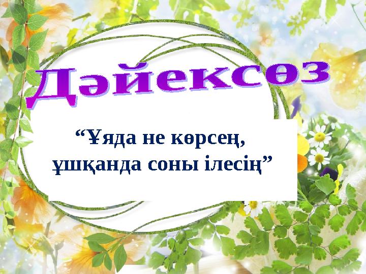 “ Ұяда не көрсең, ұшқанда соны ілесің”