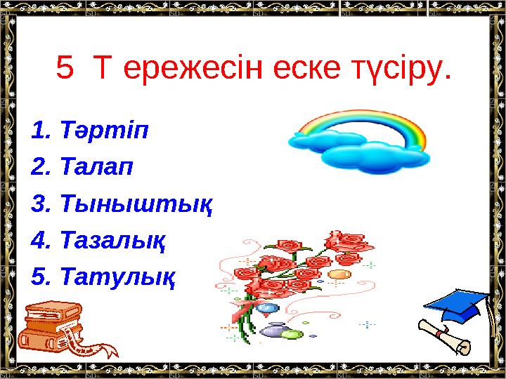 5 Т ережесін еске түсіру. 1. Тәртіп 2. Талап 3. Тыныштық 4. Тазалық 5. Татулық