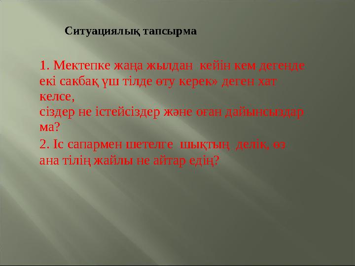 Ситуациялық тапсырма 1. Мектепке жаңа жылдан кейін кем дегенде екі сакбақ үш тілде өту керек» деген хат келсе, сіздер не іст