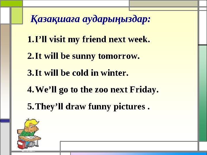 Қазақшаға аударыңыздар : 1. I’ll visit my friend next week. 2. It will be sunny tomorrow. 3. It will be cold in winter. 4. We’ll