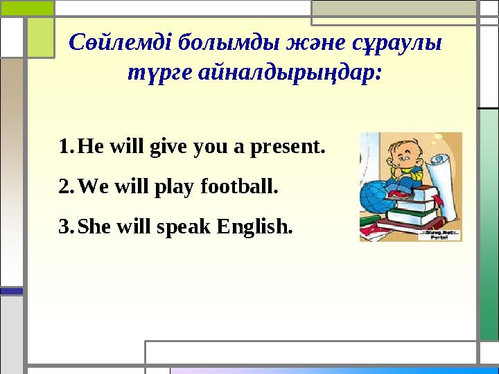 Сөйлемді болымды және сұраулы түрге айналдырыңдар : 1. He will give you a present. 2. We will play football. 3. She will speak