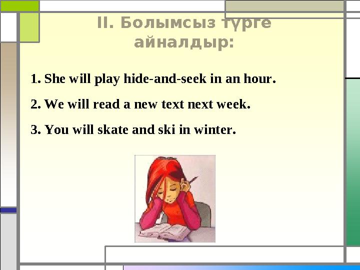 II. Болымсыз түрге айналдыр: 1. She will play hide-and-seek in an hour. 2. We will read a new text next week. 3. You will skat