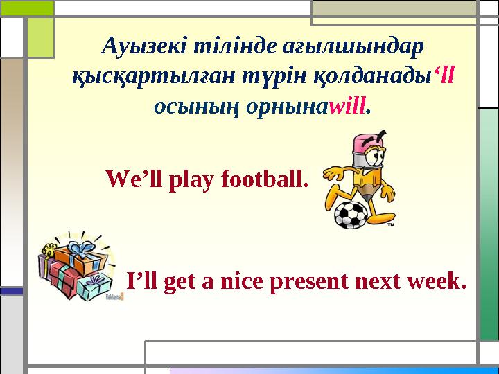 Ауызекі тілінде ағылшындар қысқартылған түрін қолданады ‘ll осының орнына will . We’ll play football. I’ll get a nice present