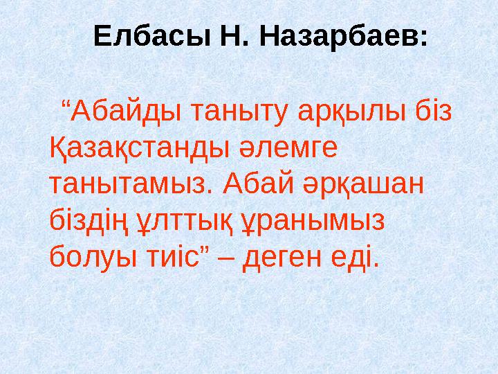 Елбасы Н. Назарбаев: “ Абайды таныту арқылы біз Қазақстанды әлемге танытамыз. Абай әрқашан біздің ұлттық ұранымыз болу