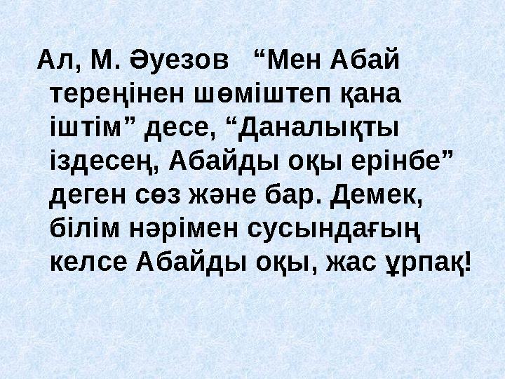 Ал, М. Әуезов “Мен Абай тереңінен шөміштеп қана іштім” десе, “Даналықты іздесең, Абайды оқы ерінбе” деген сөз және бар.