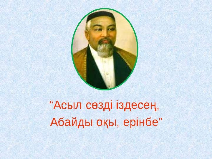 “ Асыл сөзді іздесең, Абайды оқы, ерінбе”