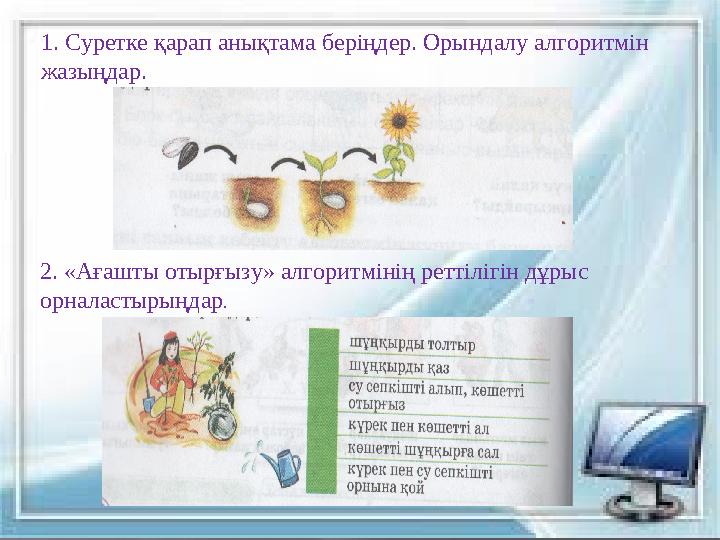 13 1. Суретке қарап анықтама беріңдер. Орындалу алгоритмін жазыңдар. 2. «Ағашты отырғызу» алгоритмінің реттілігін дұрыс орнала 13 1. Суретке қарап анықтама беріңдер. Орындалу алгоритмін жазыңдар. 2. «Ағашты отырғызу» алгоритмінің реттілігін дұрыс орнала