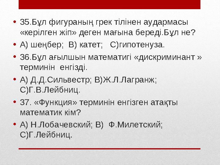 • 35.Бұл фигураның грек тілінен аудармасы «керілген жіп» деген мағына береді.Бұл не? • А) шеңбер; В) катет; С)гипотенуза. •