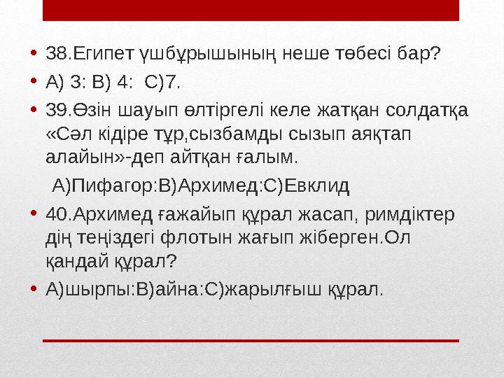 • 38.Египет үшбұрышының неше төбесі бар? • А) 3: В) 4: С)7. • 39.Өзін шауып өлтіргелі келе жатқан солдатқа « Сәл кідіре тұр,сы