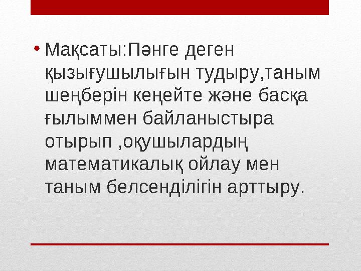 • Мақсаты:Пәнге деген қызығушылығын тудыру,таным шеңберін кеңейте және басқа ғылыммен байланыстыра отырып ,оқушылардың мате