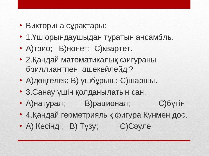 • Викторина сұрақтары: • 1.Үш орындаушыдан тұратын ансамбль. • А)трио; В)нонет; С)квартет. • 2.Қандай математикалық фигураны