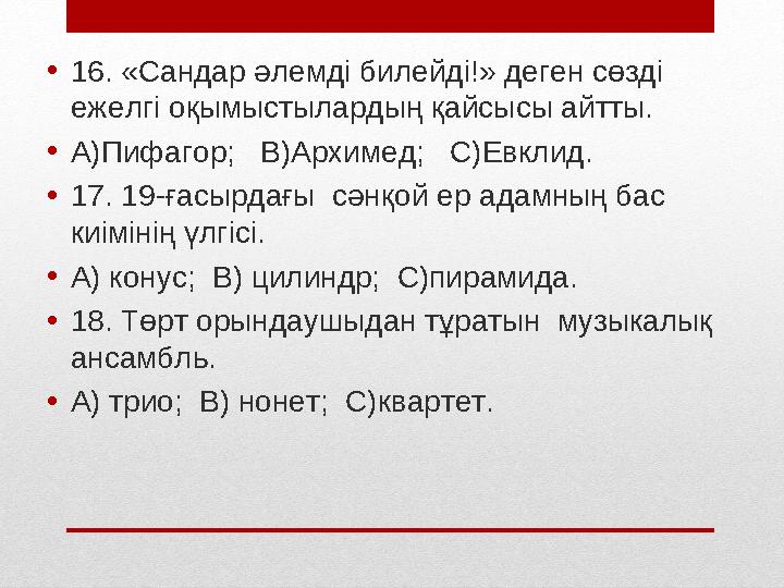 • 16. «Сандар әлемді билейді!» деген сөзді ежелгі оқымыстылардың қайсысы айтты. • А)Пифагор; В)Архимед; С)Евклид. • 17. 19-