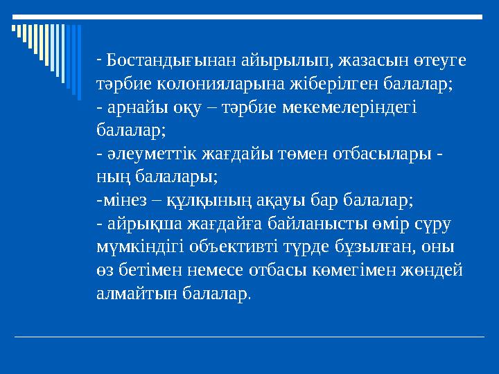 - Бостандығынан айырылып, жазасын өтеуге тәрбие колонияларына жіберілген балалар; - арнайы оқу – тәрбие мекемелеріндегі балала