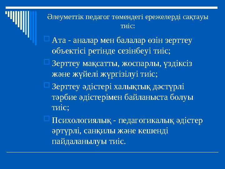 Әлеуметтік педагог төмендегі ережелерді сақтауы тиіс: Ата - аналар мен балалар өзін зерттеу объектісі ретінде сезінбеуі тиіс;