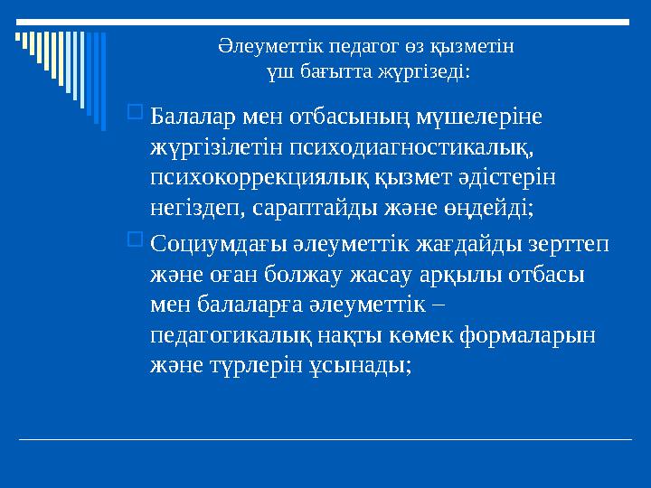Әлеуметтік педагог өз қызметін үш бағытта жүргізеді: Балалар мен отбасының мүшелеріне жүргізілетін психодиагностикалық, псих