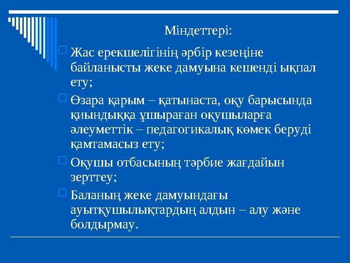Міндеттері: Жас ерекшелігінің әрбір кезеңіне байланысты жеке дамуына кешенді ықпал ету; Өзара қарым – қатынаста, оқу барысын