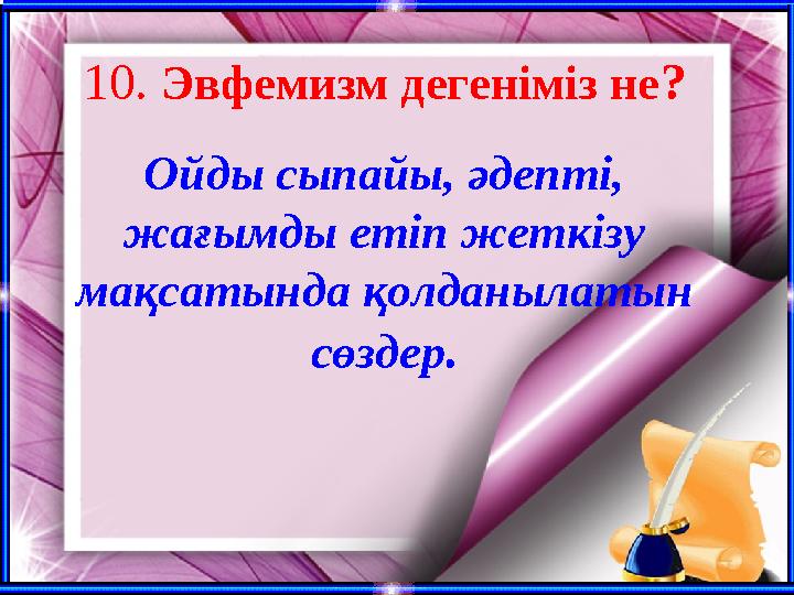 10. Эвфемизм дегеніміз не? Ойды сыпайы, әдепті, жағымды етіп жеткізу мақсатында қолданылатын сөздер.